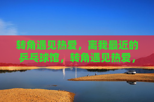 转角遇见热爱,离我最近的乒乓球馆,转角遇见热爱,最近的乒乓小馆
