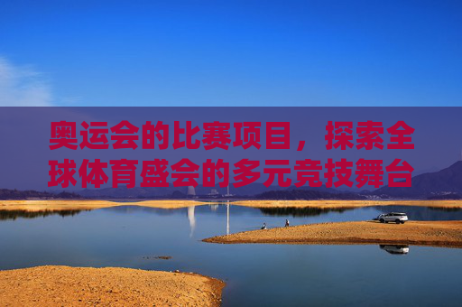 奥运会的比赛项目,探索全球体育盛会的多元竞技舞台,奥运会,全球体育盛会的多元竞技舞台