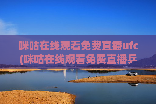 咪咕在线观看免费直播ufc(咪咕在线观看免费直播乒乓球)咪咕在线观看免费直播,ufc与乒乓球