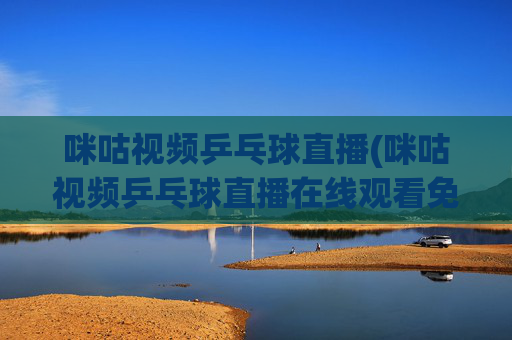 咪咕视频乒乓球直播(咪咕视频乒乓球直播在线观看免费)