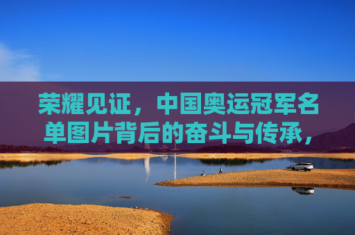 荣耀见证，中国奥运冠军名单图片背后的奋斗与传承，荣耀见证，中国奥运冠军图片背后的奋斗与传承