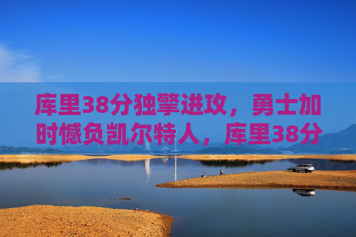 库里38分独擎进攻，勇士加时憾负凯尔特人，库里38分独擎进攻，勇士加时憾负凯尔特人