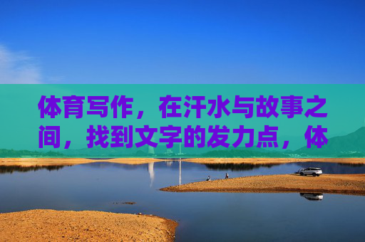 体育写作，在汗水与故事之间，找到文字的发力点，体育写作，在汗水与故事的交汇处发力