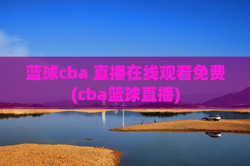 蓝球cba 直播在线观看免费(cba篮球直播)