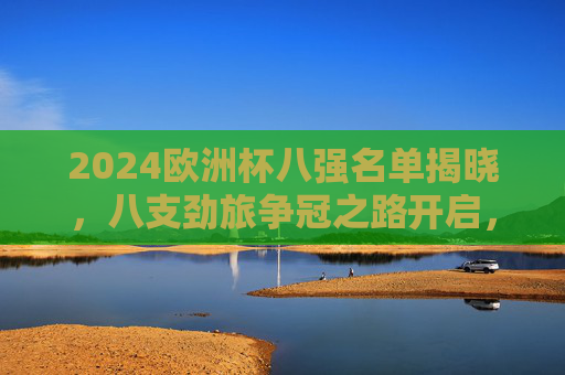 2024欧洲杯八强名单揭晓，八支劲旅争冠之路开启，2024欧洲杯八强揭晓 争冠之路正式开启