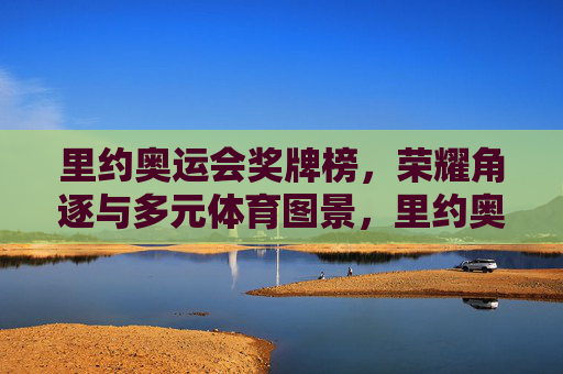 里约奥运会奖牌榜,荣耀角逐与多元体育图景,里约奥运会奖牌榜,荣耀角逐与多元体育图景