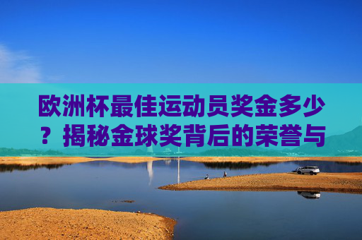 欧洲杯最佳运动员奖金多少？揭秘金球奖背后的荣誉与激励，欧洲杯金球奖奖金多少？揭秘最佳运动员的荣誉与激励