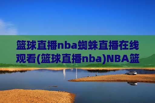 篮球直播nba蜘蛛直播在线观看(篮球直播nba)NBA篮球直播,蜘蛛在线观看平台