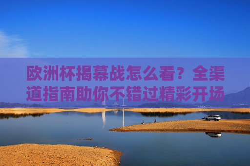 欧洲杯揭幕战怎么看？全渠道指南助你不错过精彩开场，欧洲杯揭幕战全渠道指南，精彩开场不错过