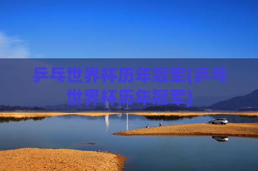 乒乓世界杯历年冠军(乒乓世界杯历年冠军)