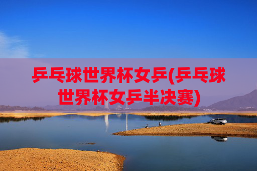 乒乓球世界杯女乒(乒乓球世界杯女乒半决赛)