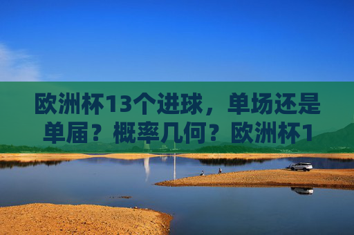 欧洲杯13个进球,单场还是单届?概率几何?欧洲杯13个进球,单场还是单届?概率几何?
