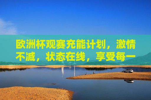 欧洲杯观赛充能计划，激情不减，状态在线，享受每一刻！欧洲杯观赛充能计划，激情不减，状态在线，享受每一刻