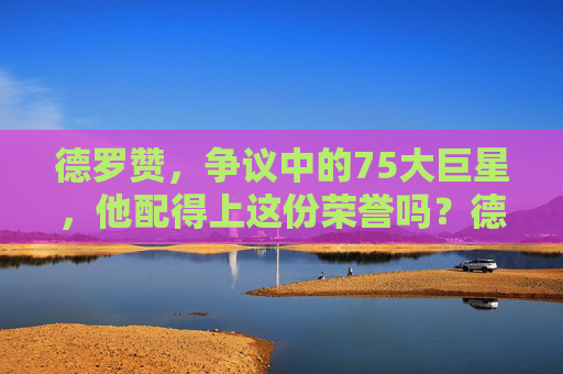 德罗赞,争议中的75大巨星,他配得上这份荣誉吗?德罗赞,争议中的75大巨星,他配得上吗?