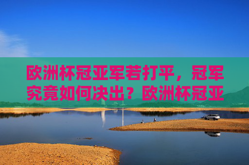 欧洲杯冠亚军若打平，冠军究竟如何决出？欧洲杯冠亚军打平如何决出冠军？