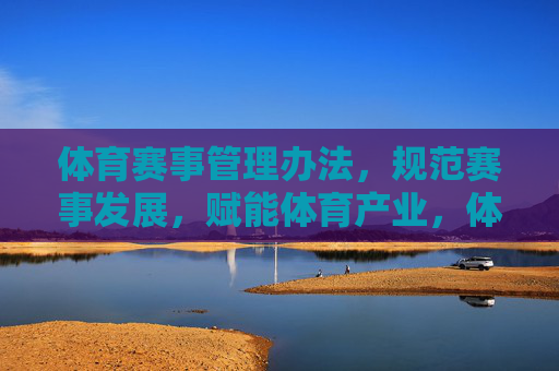体育赛事管理办法,规范赛事发展,赋能体育产业,体育赛事管理办法,规范发展 赋能产业
