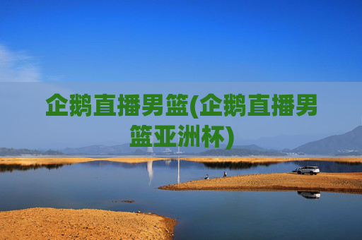 企鹅直播男篮(企鹅直播男篮亚洲杯)