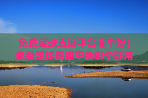 免费足球直播平台哪个好(免费足球直播平台哪个好用)