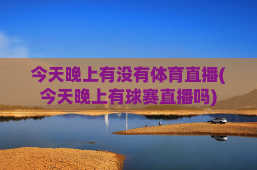 今天晚上有没有体育直播(今天晚上有球赛直播吗)