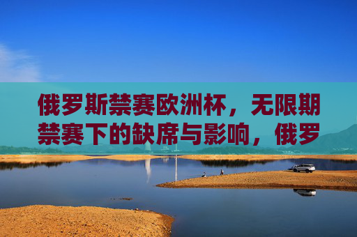 俄罗斯禁赛欧洲杯，无限期禁赛下的缺席与影响，俄罗斯无限期禁赛欧洲杯，缺席与影响