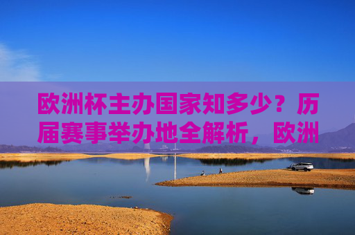 欧洲杯主办国家知多少?历届赛事举办地全解析,欧洲杯历届主办国家与举办地全解析
