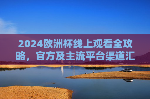 2024欧洲杯线上观看全攻略，官方及主流平台渠道汇总，2024欧洲杯线上观看官方及主流平台全攻略