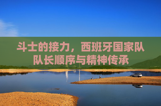 斗士的接力,西班牙国家队队长顺序与精神传承