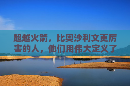 超越火箭,比奥沙利文更厉害的人,他们用伟大定义了另一种厉害,超越火箭,以伟大定义另一种厉害