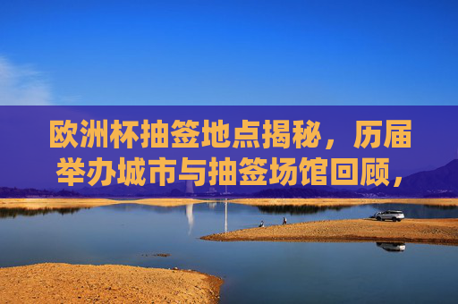 欧洲杯抽签地点揭秘,历届举办城市与抽签场馆回顾,欧洲杯抽签地点揭秘,历届举办城市与抽签场馆回顾