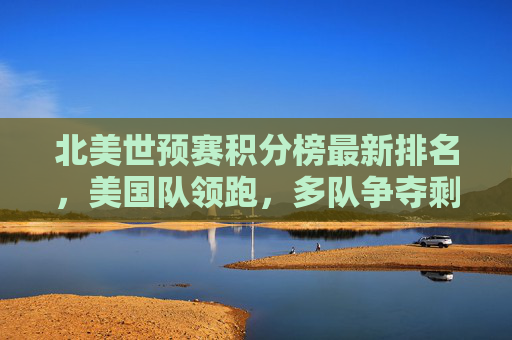 北美世预赛积分榜最新排名,美国队领跑,多队争夺剩余晋级名额,北美世预赛积分榜最新,美国领跑,多队争剩余晋级名额