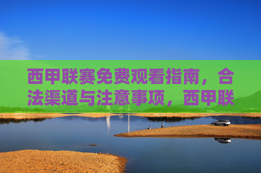 西甲联赛免费观看指南,合法渠道与注意事项,西甲联赛免费观看指南,合法渠道与注意事项
