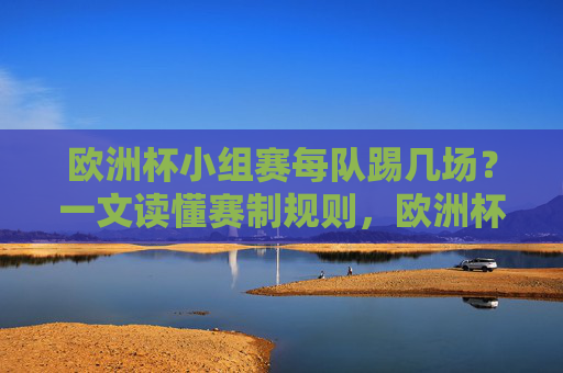 欧洲杯小组赛每队踢几场?一文读懂赛制规则,欧洲杯小组赛每队踢几场?赛制规则一文解读
