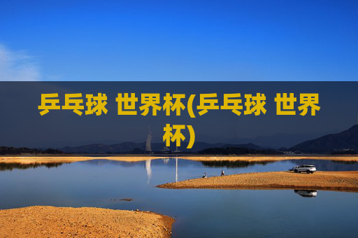 乒乓球 世界杯(乒乓球 世界杯)