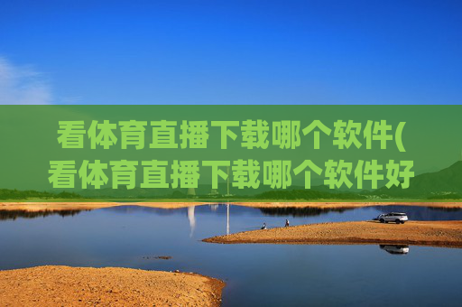 看体育直播下载哪个软件(看体育直播下载哪个软件好)