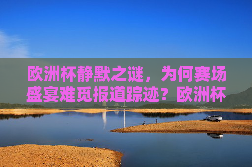 欧洲杯静默之谜,为何赛场盛宴难觅报道踪迹?欧洲杯静默之谜,赛场盛宴为何难觅报道?