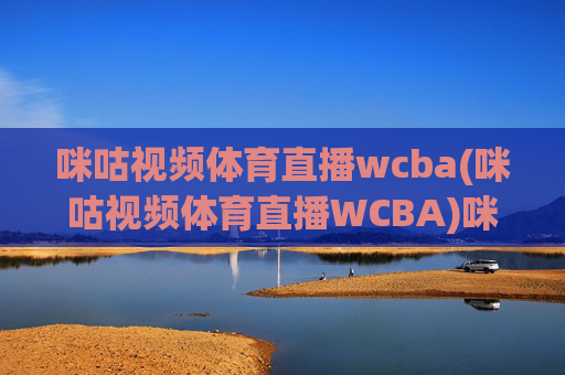 咪咕视频体育直播wcba(咪咕视频体育直播WCBA)咪咕视频体育直播WCBA