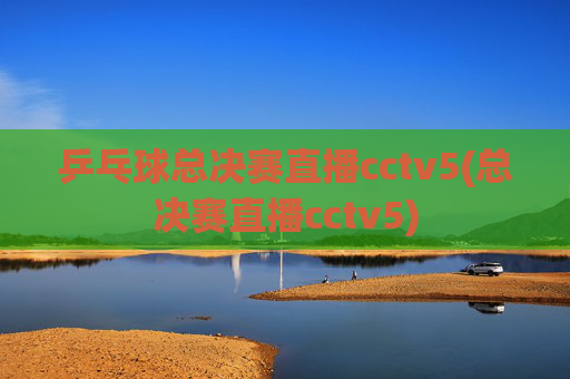 乒乓球总决赛直播cctv5(总决赛直播cctv5)