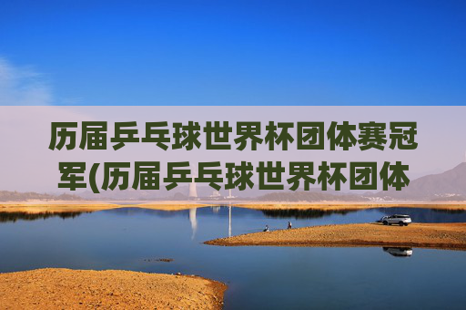 历届乒乓球世界杯团体赛冠军(历届乒乓球世界杯团体赛冠军名单)历届乒乓球世界杯团体赛冠军名单