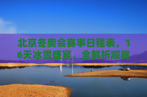 北京冬奥会赛事日程表,16天冰雪盛宴,全解析观赛指南