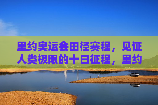 里约奥运会田径赛程，见证人类极限的十日征程，里约奥运会田径赛程，十日见证人类极限