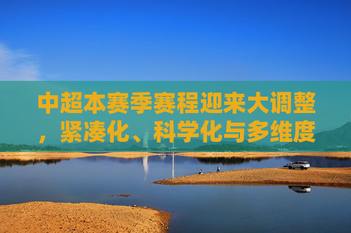中超本赛季赛程迎来大调整,紧凑化、科学化与多维度的变革,中超赛程大调整,紧凑化、科学化与多维度革新