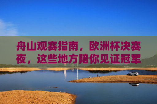 舟山观赛指南，欧洲杯决赛夜，这些地方陪你见证冠军诞生！舟山观赛指南，欧洲杯决赛夜，见证冠军诞生！