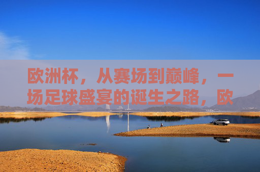 欧洲杯，从赛场到巅峰，一场足球盛宴的诞生之路，欧洲杯，巅峰之路上的足球盛宴诞生记