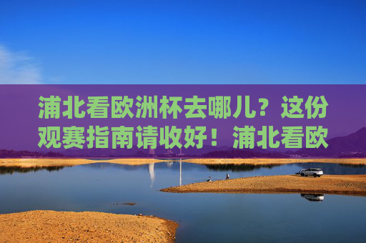 浦北看欧洲杯去哪儿?这份观赛指南请收好!浦北看欧洲杯?这份观赛指南请收好!