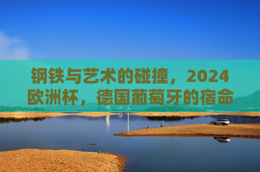 钢铁与艺术的碰撞,2024欧洲杯,德国葡萄牙的宿命对决,钢铁与艺术的宿命碰撞,2024欧洲杯德国葡萄牙对决