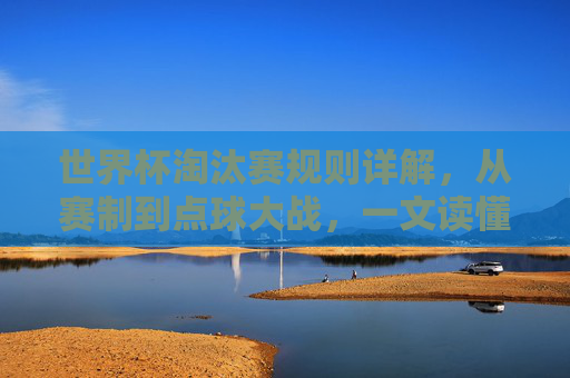 世界杯淘汰赛规则详解，从赛制到点球大战，一文读懂晋级逻辑，世界杯淘汰赛规则详解，从赛制到点球大战，一文读懂晋级逻辑