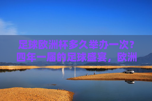 足球欧洲杯多久举办一次？四年一届的足球盛宴，欧洲杯，四年一届的足球盛宴