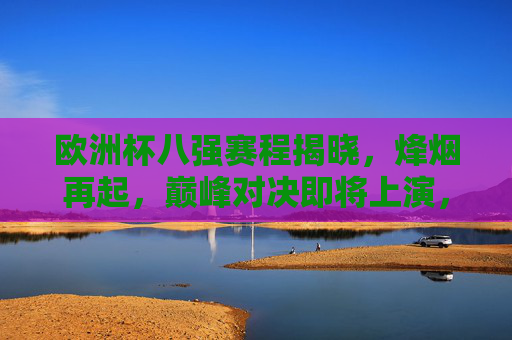 欧洲杯八强赛程揭晓，烽烟再起，巅峰对决即将上演，欧洲杯八强赛程揭晓，巅峰对决烽烟再起