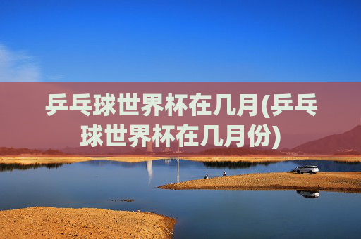 乒乓球世界杯在几月(乒乓球世界杯在几月份)