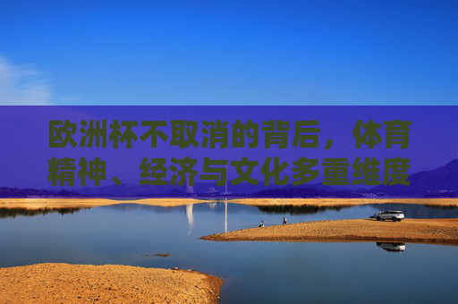 欧洲杯不取消的背后,体育精神、经济与文化多重维度的坚守,欧洲杯不取消,体育精神、经济与文化的多维坚守